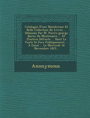 Catalogue D'Une Nombreuse Et Belle Collection de Livres ... Delaisses Par M. Pierre-George Baron de Meulenaere ... Et D'Autres Defunts ... Dont La Ven (Paperback)
