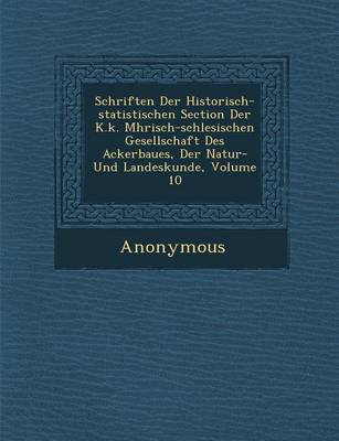 Schriften Der Historisch-Statistischen Section Der K.K. M Hrisch-Schlesischen Gesellschaft Des Ackerbaues, Der Natur- Und Landeskunde, Volume 10 (Paperback)