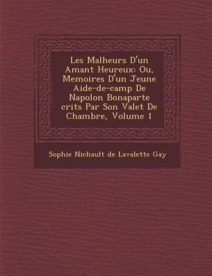 Les Malheurs D'Un Amant Heureux: Ou, Memoires D'Un Jeune Aide-de-Camp de Napol on Bonaparte Crits Par Son Valet de Chambre, Volume 1 (Paperback)