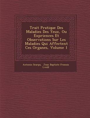 Trait Pratique Des Maladies Des Yeux, Ou Exp Riences Et Observations Sur Les Maladies Qui Affectent Ces Organes, Volume 1 (Paperback)