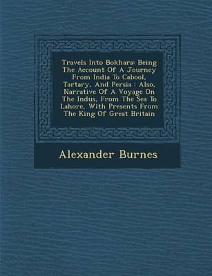 Travels Into Bokhara: Being the Account of a Journey from India to Cabool, Tartary, and Persia: Also, Narrative of a Voyage on the Indus, from the Sea to Lahore, with Presents from the King of Great Britain (Paperback)