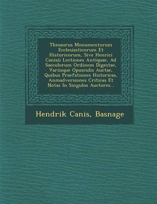 Thesaurus Monumentorum Ecclesiasticorum Et Historicorum, Sive Henrici Canisii Lectiones Antiquae, Ad Saeculorum Ordinem Digestae, Variisque Opusculis Auctae, Quibus Praefationes Historicas, Anmadversiones Criticas Et Notas in Singulos Auctores... (Paperback)