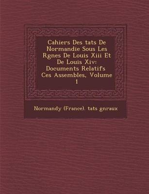 Cahiers Des Tats de Normandie Sous Les R Gnes de Louis XIII Et de Louis XIV: Documents Relatifs Ces Assembl Es, Volume 1 (Paperback)