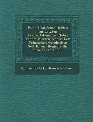 Polen Und Seine Helden Im Letzten Freiheitskampfe: Nebst Einem Kurzen Abriss Der Polnischen Geschichte Seit Ihrem Beginne Bis Zum Jahre 1830... (Paperback)