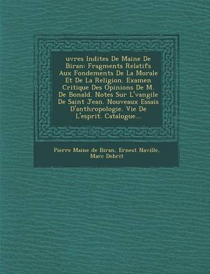 Uvres in Dites de Maine de Biran: Fragments Relatifs Aux Fondements de La Morale Et de La Religion. Examen Critique Des Opinions de M. de Bonald. Notes Sur L' Vangile de Saint Jean. Nouveaux Essais D'Anthropologie. Vie de L'Esprit. Catalogue... (Paperback)