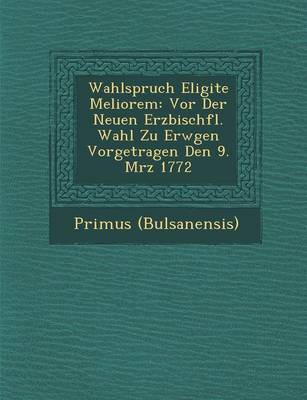Wahlspruch Eligite Meliorem: VOR Der Neuen Erzbisch FL. Wahl Zu Erw Gen Vorgetragen Den 9. M Rz 1772 (Paperback)