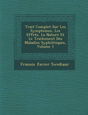 Trait Complet Sur Les Symptomes, Les Effets, La Nature Et Le Traitement Des Maladies Syphilitiques, Volume 1 (Paperback)