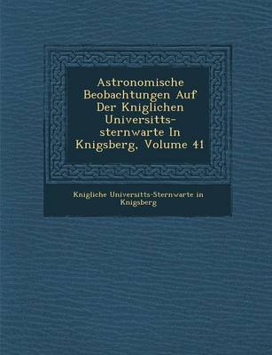 Astronomische Beobachtungen Auf Der K Niglichen Universit Ts-Sternwarte in K Nigsberg, Volume 41 (Paperback)