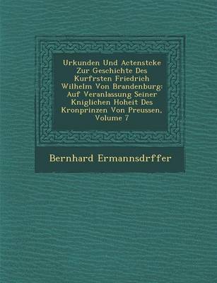 Urkunden Und Actenst Cke Zur Geschichte Des Kurf Rsten Friedrich Wilhelm Von Brandenburg: Auf Veranlassung Seiner K Niglichen Hoheit Des Kronprinzen Von Preussen, Volume 7 (Paperback)