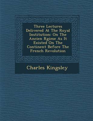Three Lectures Delivered at the Royal Institution: On the Ancien R Gime as It Existed on the Continent Before the French Revolution (Paperback)