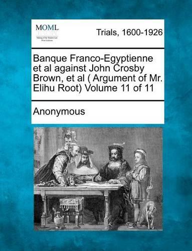Banque Franco-Egyptienne et al Against John Crosby Brown, et al ( Argument of Mr. Elihu Root) Volume 11 of 11 (Paperback)