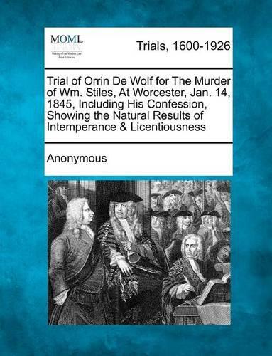 Trial of Orrin de Wolf for the Murder of Wm. Stiles, at Worcester, Jan. 14, 1845, Including His Confession, Showing the Natural Results of Intemperanc (Paperback)