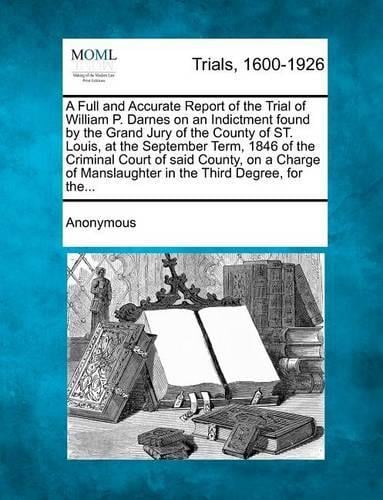 A Full and Accurate Report of the Trial of William P. Darnes on an Indictment Found by the Grand Jury of the County of St. Louis, at the September T (Paperback)