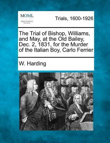 The Trial of Bishop, Williams, and May, at the Old Bailey, Dec. 2, 1831, for the Murder of the Italian Boy, Carlo Ferrier (Paperback)