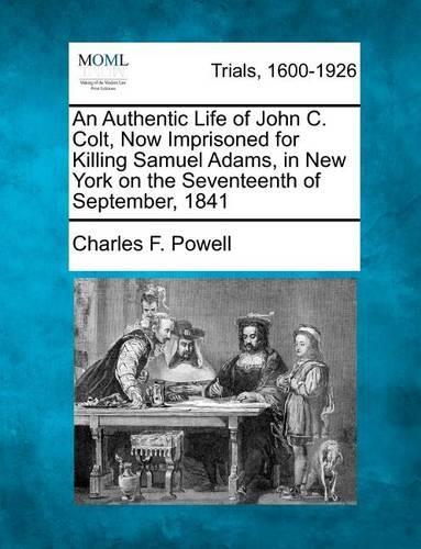 An Authentic Life of John C. Colt, Now Imprisoned for Killing Samuel Adams, in New York on the Seventeenth of September, 1841 (Paperback)