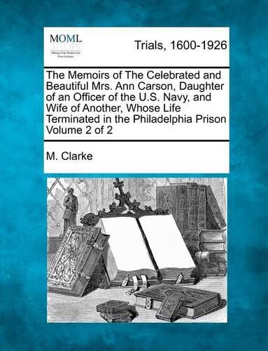 The Memoirs of the Celebrated and Beautiful Mrs. Ann Carson, Daughter of an Officer of the U.S. Navy, and Wife of Another, Whose Life Terminated in the Philadelphia Prison Volume 2 of 2 (Paperback)