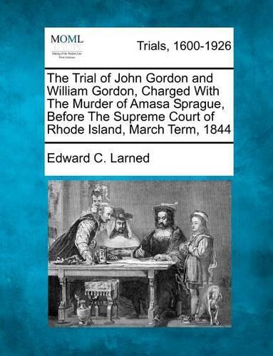 The Trial of John Gordon and William Gordon, Charged with the Murder of Amasa Sprague, Before the Supreme Court of Rhode Island, March Term, 1844 (Paperback)