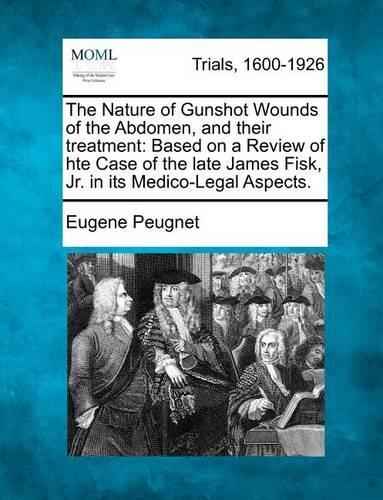 The Nature of Gunshot Wounds of the Abdomen, and Their Treatment: Based on a Review of Hte Case of the Late James Fisk, Jr. in Its Medico-Legal Aspects. (Paperback)