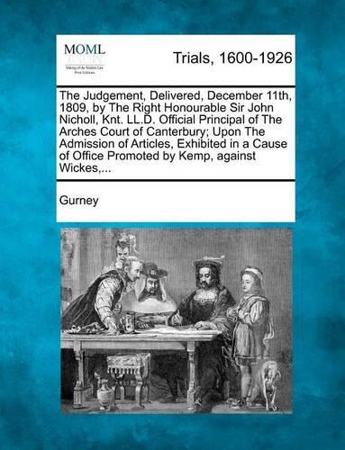 The Judgement, Delivered, December 11th, 1809, by the Right Honourable Sir John Nicholl, Knt. LL.D. Official Principal of the Arches Court of Canterbury; Upon the Admission of Articles, Exhibited in a Cause of Office Promoted by Kemp, Against Wickes, ... (Paperback)