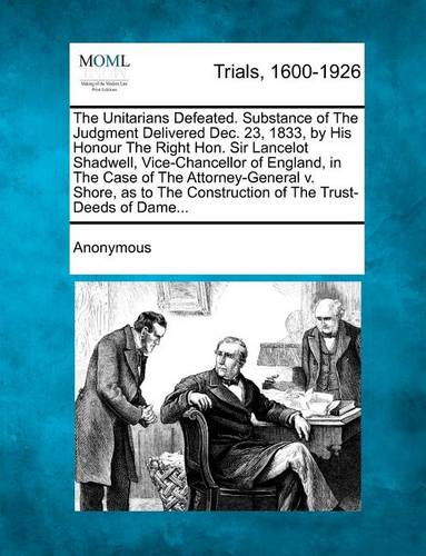 The Unitarians Defeated. Substance of the Judgment Delivered Dec. 23, 1833, by His Honour the Right Hon. Sir Lancelot Shadwell, Vice-Chancellor of England, in the Case of the Attorney-General V. Shore, as to the Construction of the Trust-Deeds of Dame... (Paperback)