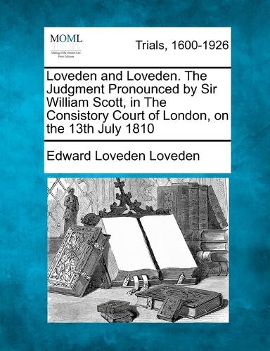 Loveden and Loveden. the Judgment Pronounced by Sir William Scott, in the Consistory Court of London, on the 13th July 1810 (Paperback)