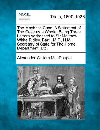 The Maybrick Case. a Statement of the Case as a Whole. Being Three Letters Addressed to Sir Matthew White Ridley, Bart., M.P., H.M. Secretary of State for the Home Department, Etc. (Paperback)