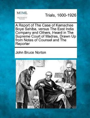 A Report of the Case of Kamachee Boye Sahiba, Versus the East India Company and Others, Heard in the Supreme Court of Madras, Drawn Up from Notes of Counsel and the Reporter (Paperback)