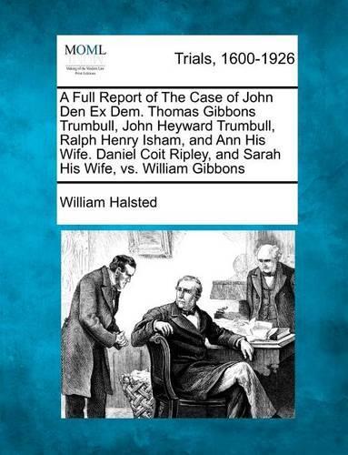 A Full Report of the Case of John Den Ex Dem. Thomas Gibbons Trumbull, John Heyward Trumbull, Ralph Henry Isham, and Ann His Wife. Daniel Coit Ripley, and Sarah His Wife, vs. William Gibbons (Paperback)