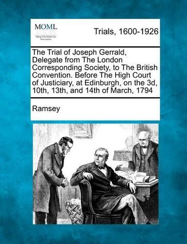 The Trial of Joseph Gerrald, Delegate from the London Corresponding Society, to the British Convention. Before the High Court of Justiciary, at Edinbu (Paperback)