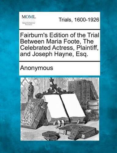 Fairburn's Edition of the Trial Between Maria Foote, the Celebrated Actress, Plaintiff, and Joseph Hayne, Esq. (Paperback)
