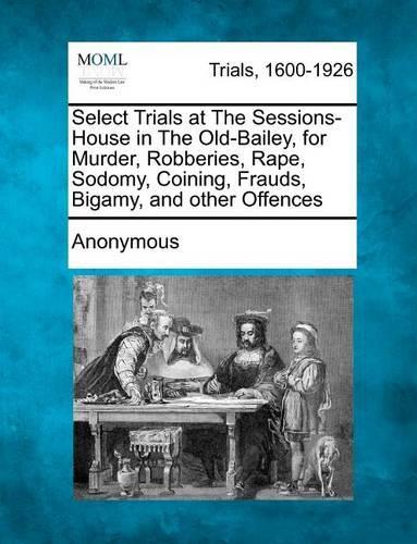 Select Trials at the Sessions-House in the Old-Bailey, for Murder, Robberies, Rape, Sodomy, Coining, Frauds, Bigamy, and Other Offences (Paperback)