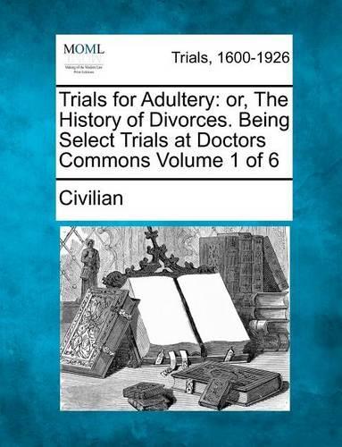 Trials for Adultery: Or, the History of Divorces. Being Select Trials at Doctors Commons Volume 1 of 6 (Paperback)