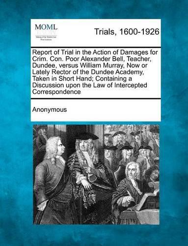 Report of Trial in the Action of Damages for Crim. Con. Poor Alexander Bell, Teacher, Dundee, Versus William Murray, Now or Lately Rector of the Dunde (Paperback)