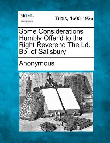 Some Considerations Humbly Offer'd to the Right Reverend the LD. BP. of Salisbury (Paperback)
