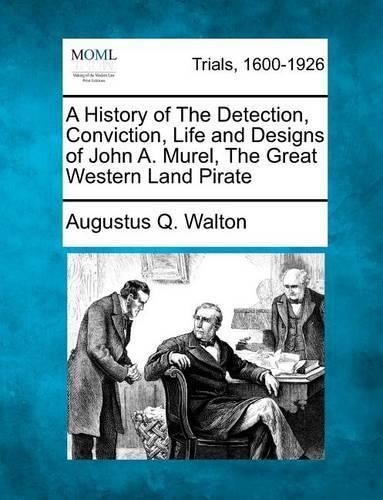 A History of the Detection, Conviction, Life and Designs of John A. Murel, the Great Western Land Pirate (Paperback)