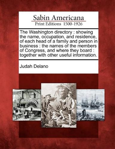 The Washington Directory: Showing the Name, Occupation, and Residence, of Each Head of a Family and Person in Business: The Names of the Members of Congress, and Where They Board: Together with Other Useful Information. (Paperback)