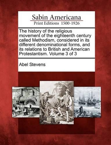The History of the Religious Movement of the Eighteenth Century Called Methodism, Considered in Its Different Denominational Forms, and Its Relations to British and American Protestantism. Volume 3 of 3 (Paperback)