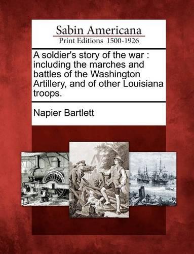 A Soldier's Story of the War: Including the Marches and Battles of the Washington Artillery, and of Other Louisiana Troops. (Paperback)