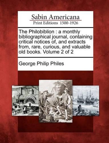 The Philobiblion: A Monthly Bibliographical Journal, Containing Critical Notices Of, and Extracts From, Rare, Curious, and Valuable Old Books. Volume 2 of 2 (Paperback)