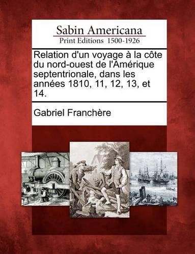 Relation D'Un Voyage a la Cote Du Nord-Ouest de L'Amerique Septentrionale, Dans Les Annees 1810, 11, 12, 13, Et 14. (Paperback)