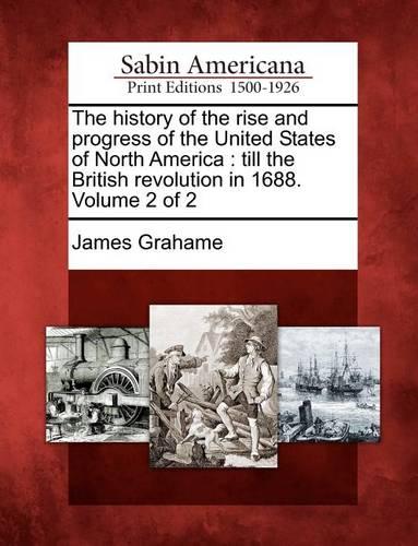 The History of the Rise and Progress of the United States of North America: Till the British Revolution in 1688. Volume 2 of 2 (Paperback)