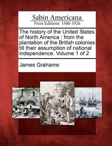 The History of the United States of North America: From the Plantation of the British Colonies Till Their Assumption of National Independence. Volume 1 of 2 (Paperback)