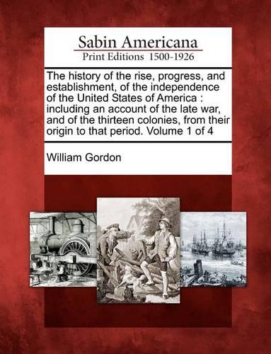 The History of the Rise, Progress, and Establishment, of the Independence of the United States of America: Including an Account of the Late War, and of the Thirteen Colonies, from Their Origin to That Period. Volume 1 of 4 (Paperback)