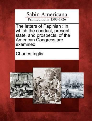 The Letters of Papinian: In Which the Conduct, Present State, and Prospects, of the American Congress Are Examined. (Paperback)