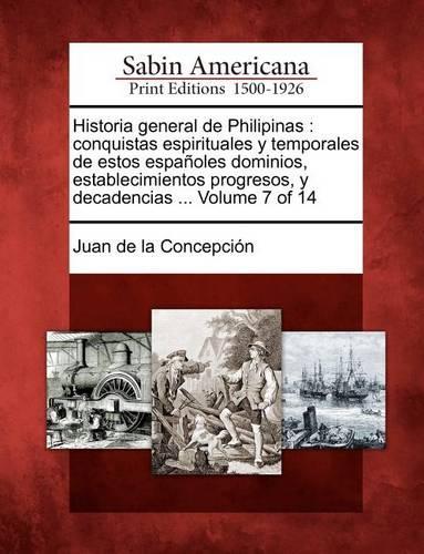 Historia General de Philipinas: Conquistas Espirituales y Temporales de Estos Espa Oles Dominios, Establecimientos Progresos, y Decadencias ... Volume 7 of 14 (Paperback)