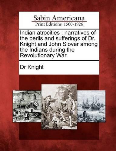 Indian Atrocities: Narratives of the Perils and Sufferings of Dr. Knight and John Slover Among the Indians During the Revolutionary War. (Paperback)