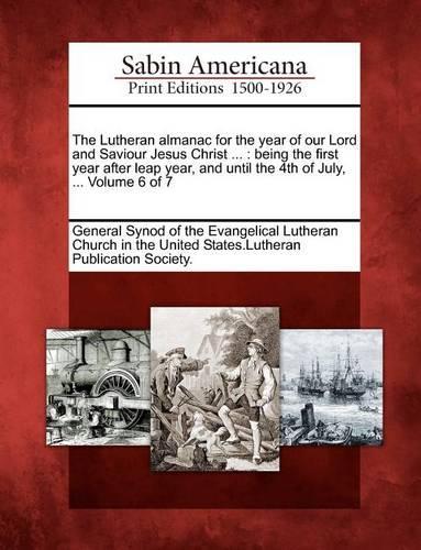 The Lutheran Almanac for the Year of Our Lord and Saviour Jesus Christ ...: Being the First Year After Leap Year, and Until the 4th of July, ... Volume 6 of 7 (Paperback)