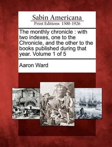 The Monthly Chronicle: With Two Indexes, One to the Chronicle, and the Other to the Books Published During That Year. Volume 1 of 5 (Paperback)