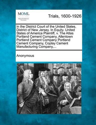 In the District Court of the United States, District of New Jersey. in Equity. United States of America Plaintiff, V. the Atlas Portland Cement Compan (Paperback)