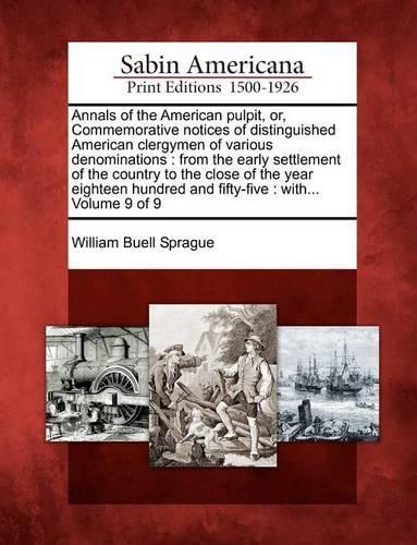 Annals of the American Pulpit, Or, Commemorative Notices of Distinguished American Clergymen of Various Denominations: From the Early Settlement of the Country to the Close of the Year Eighteen Hundred and Fifty-Five: With... Volume 9 of 9 (Paperback)
